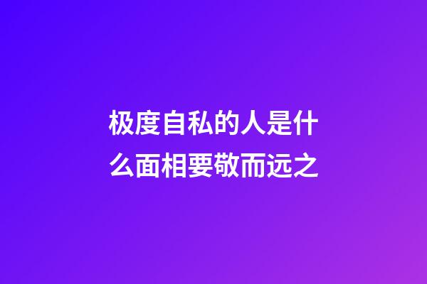 极度自私的人是什么面相要敬而远之