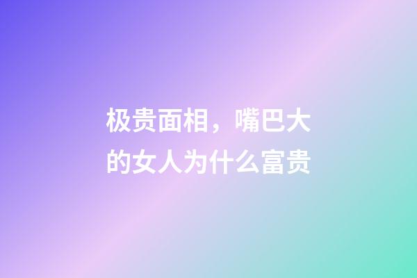 极贵面相，嘴巴大的女人为什么富贵