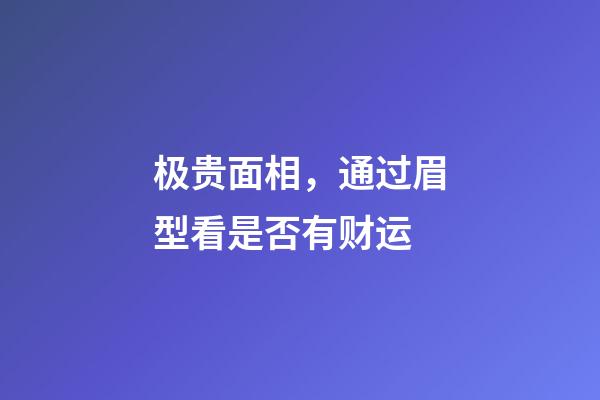 极贵面相，通过眉型看是否有财运