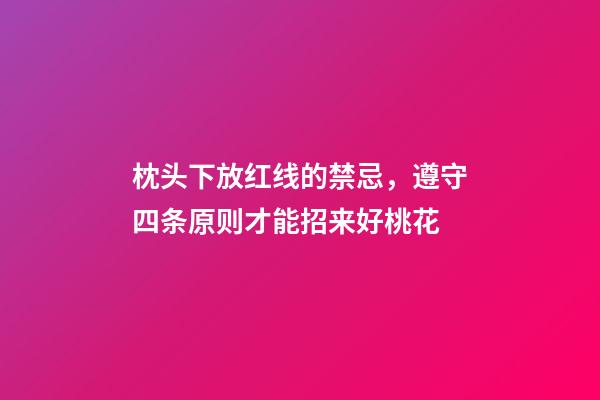 枕头下放红线的禁忌，遵守四条原则才能招来好桃花