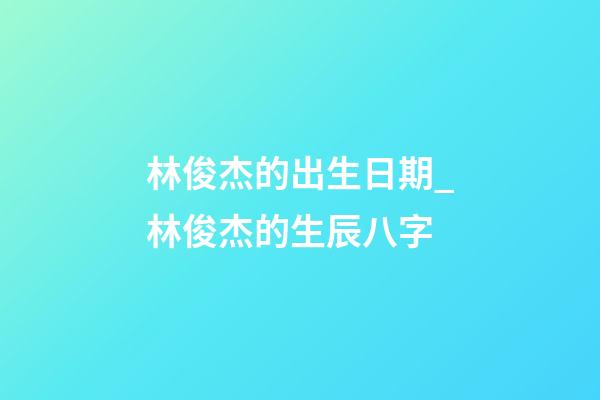 林俊杰的出生日期_林俊杰的生辰八字