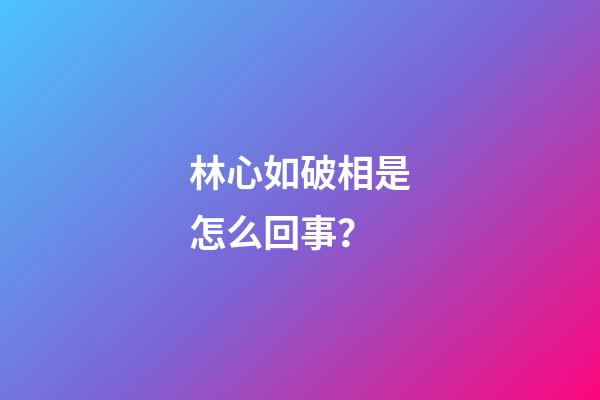 林心如破相是怎么回事？