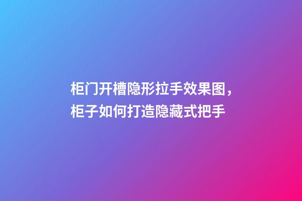 柜门开槽隐形拉手效果图，柜子如何打造隐藏式把手-第1张-观点-玄机派