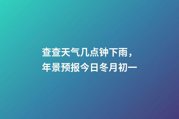 查查天气几点钟下雨，年景预报今日冬月初一