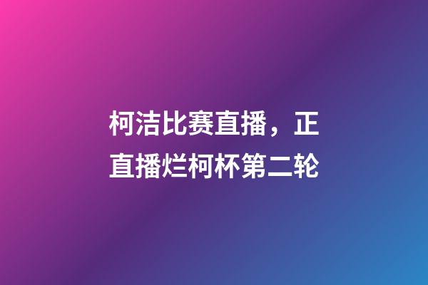 柯洁比赛直播，正直播烂柯杯第二轮-第1张-观点-玄机派