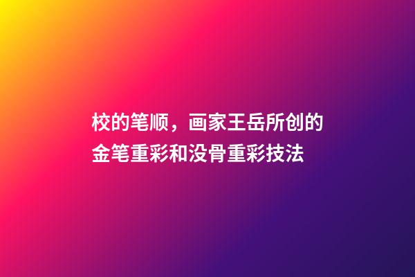 校的笔顺，画家王岳所创的金笔重彩和没骨重彩技法-第1张-观点-玄机派