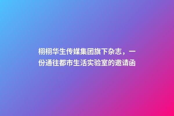 栩栩华生传媒集团旗下杂志，一份通往都市生活实验室的邀请函-第1张-观点-玄机派