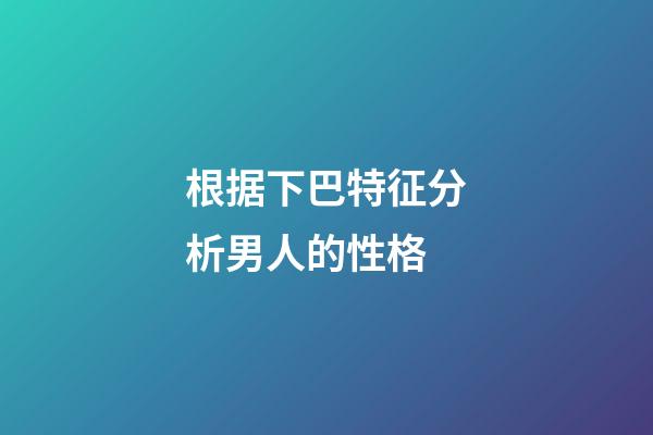 根据下巴特征分析男人的性格