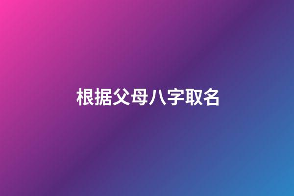 根据父母八字取名(根据父母生辰八字给孩子起名)-第1张-宝宝起名-玄机派