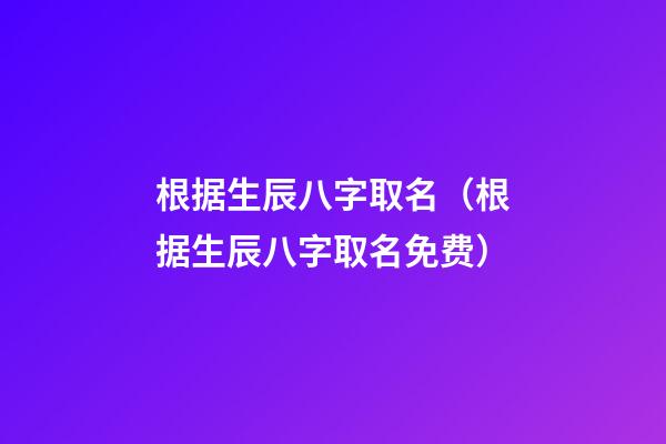 根据生辰八字取名（根据生辰八字取名免费）