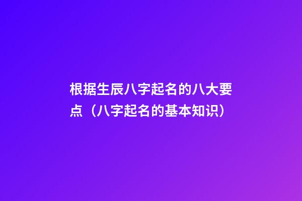 根据生辰八字起名的八大要点（八字起名的基本知识）