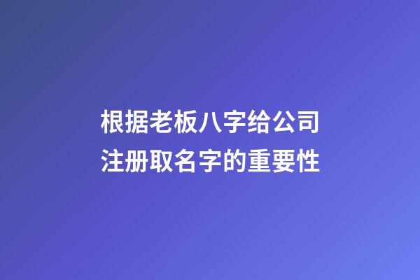 根据老板八字给公司注册取名字的重要性-第1张-公司起名-玄机派