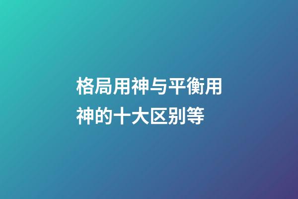 格局用神与平衡用神的十大区别等