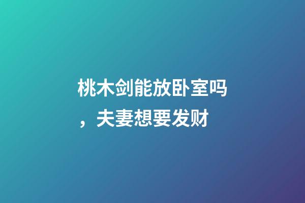 桃木剑能放卧室吗，夫妻想要发财-第1张-观点-玄机派