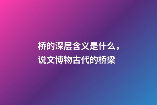 桥的深层含义是什么，说文博物古代的桥梁-第1张-观点-玄机派