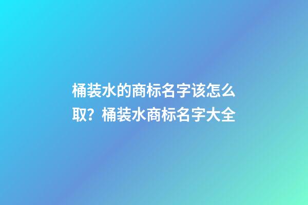 桶装水的商标名字该怎么取？桶装水商标名字大全-第1张-商标起名-玄机派