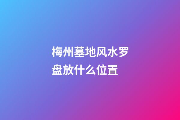 梅州墓地风水罗盘放什么位置