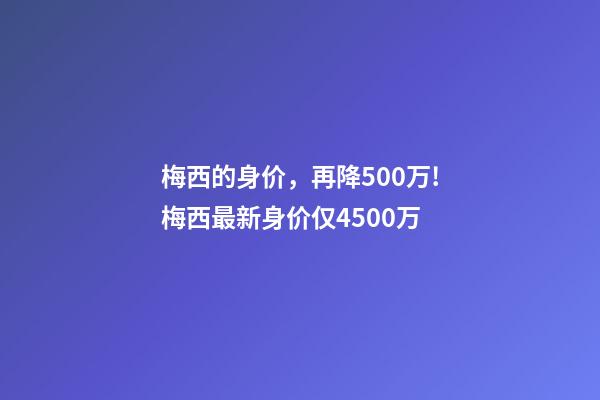 梅西的身价，再降500万!梅西最新身价仅4500万-第1张-观点-玄机派