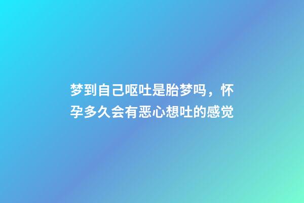 梦到自己呕吐是胎梦吗，怀孕多久会有恶心想吐的感觉-第1张-观点-玄机派