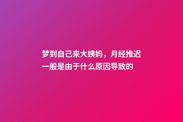 梦到自己来大姨妈，月经推迟一般是由于什么原因导致的-第1张-观点-玄机派