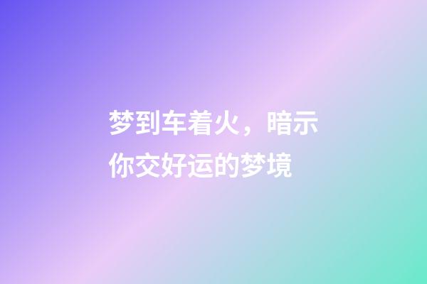 梦到车着火，暗示你交好运的梦境-第1张-观点-玄机派