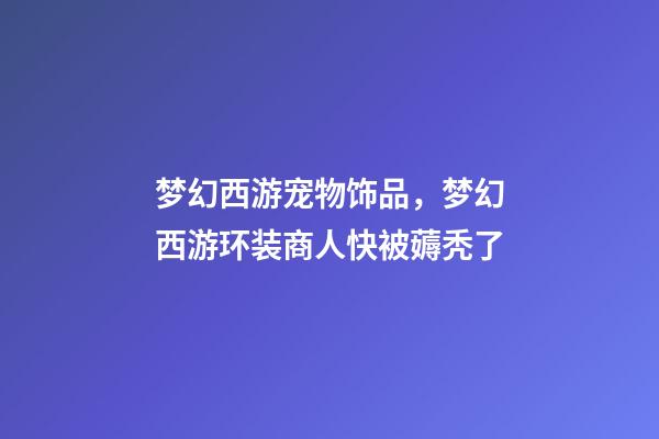 梦幻西游宠物饰品，梦幻西游环装商人快被薅秃了-第1张-观点-玄机派