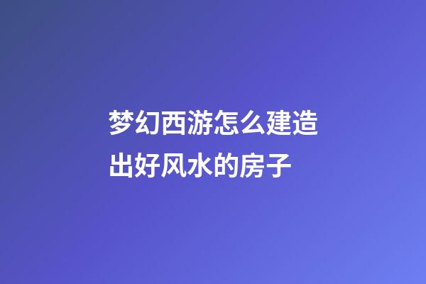 梦幻西游怎么建造出好风水的房子