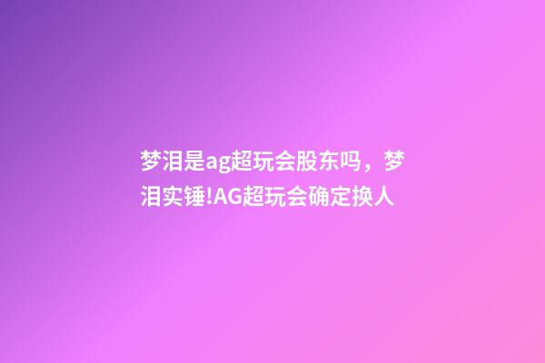 梦泪是ag超玩会股东吗，梦泪实锤!AG超玩会确定换人-第1张-观点-玄机派