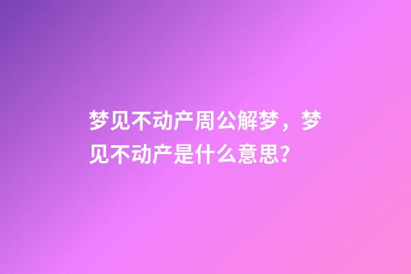 梦见不动产周公解梦，梦见不动产是什么意思？