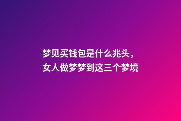 梦见买钱包是什么兆头，女人做梦梦到这三个梦境-第1张-观点-玄机派