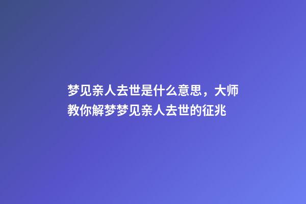 梦见亲人去世是什么意思，大师教你解梦梦见亲人去世的征兆