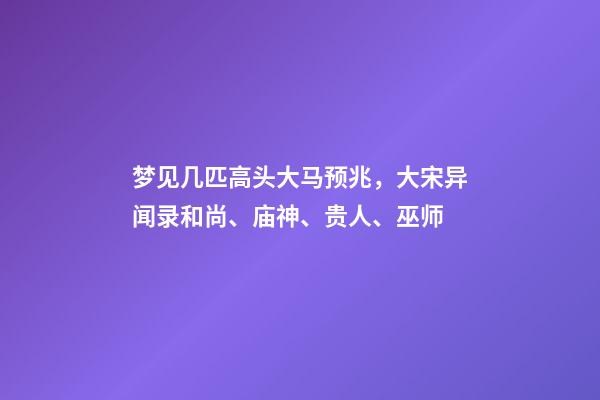 梦见几匹高头大马预兆，大宋异闻录和尚、庙神、贵人、巫师-第1张-观点-玄机派