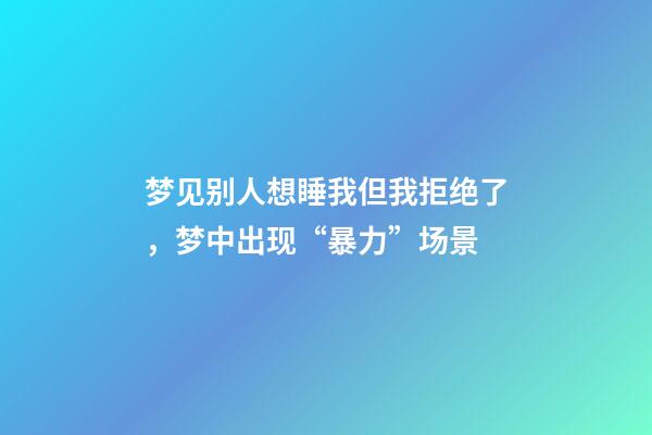 梦见别人想睡我但我拒绝了，梦中出现“暴力”场景-第1张-观点-玄机派