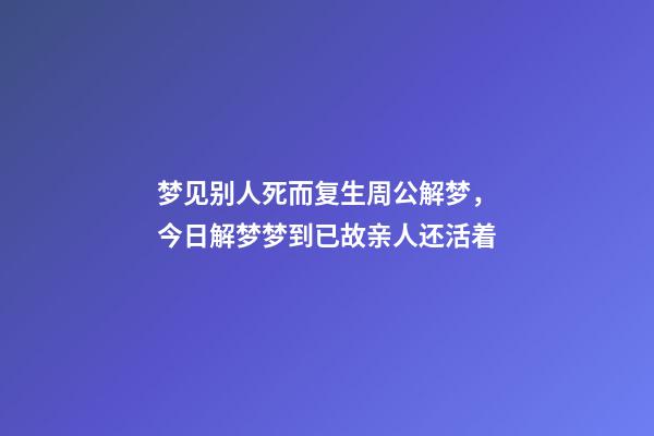 梦见别人死而复生周公解梦，今日解梦梦到已故亲人还活着-第1张-观点-玄机派