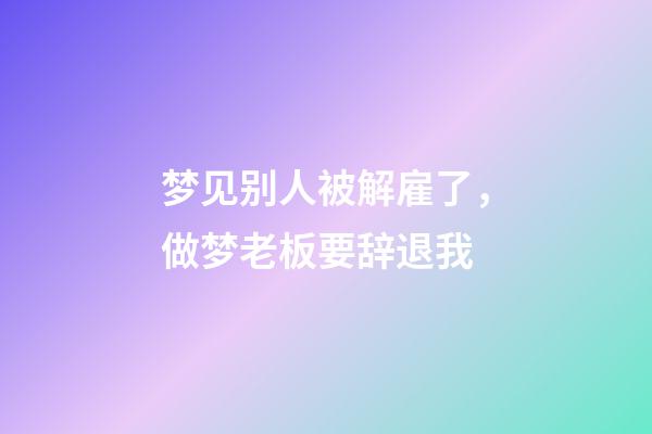 梦见别人被解雇了，做梦老板要辞退我-第1张-观点-玄机派