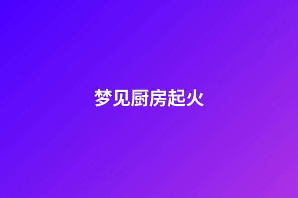 梦见厨房起火