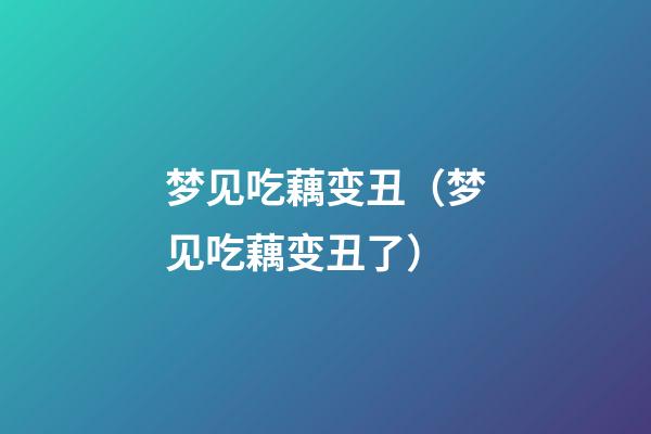 梦见吃藕变丑（梦见吃藕变丑了）