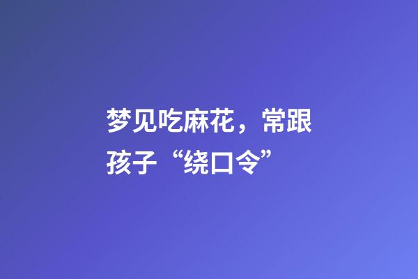 梦见吃麻花，常跟孩子“绕口令”-第1张-观点-玄机派