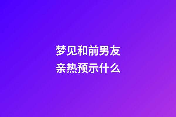 梦见和前男友亲热预示什么