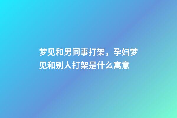 梦见和男同事打架，孕妇梦见和别人打架是什么寓意-第1张-观点-玄机派