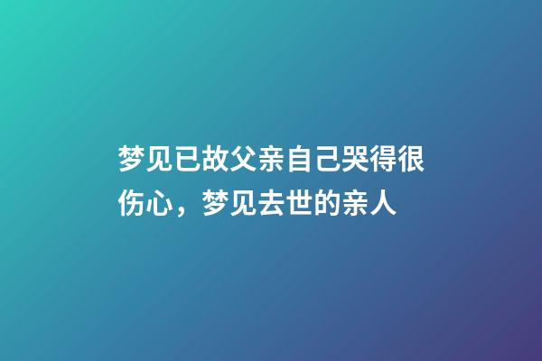 梦见已故父亲自己哭得很伤心，梦见去世的亲人-第1张-观点-玄机派