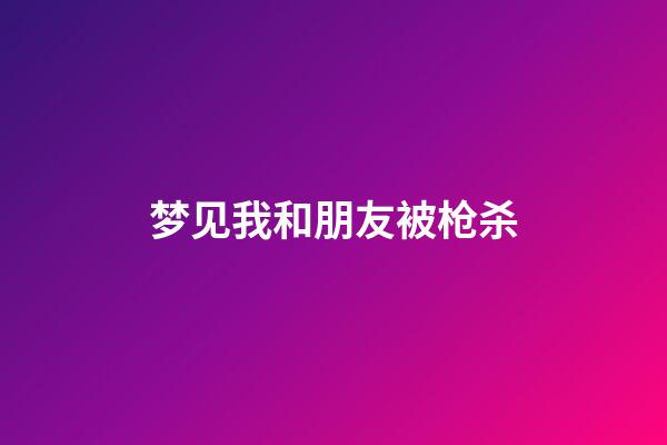 梦见我和朋友被枪杀