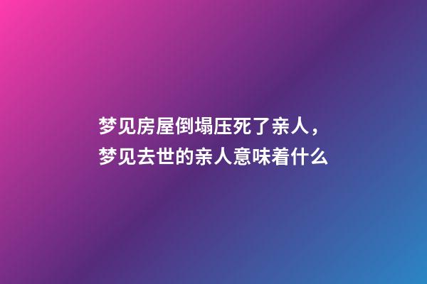 梦见房屋倒塌压死了亲人，梦见去世的亲人意味着什么-第1张-观点-玄机派