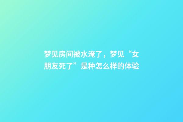 梦见房间被水淹了，梦见“女朋友死了”是种怎么样的体验-第1张-观点-玄机派