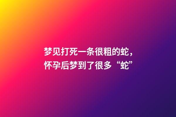 梦见打死一条很粗的蛇，怀孕后梦到了很多“蛇”-第1张-观点-玄机派