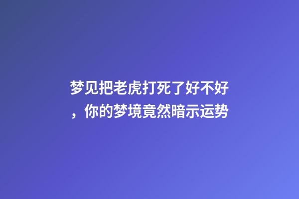 梦见把老虎打死了好不好，你的梦境竟然暗示运势-第1张-观点-玄机派