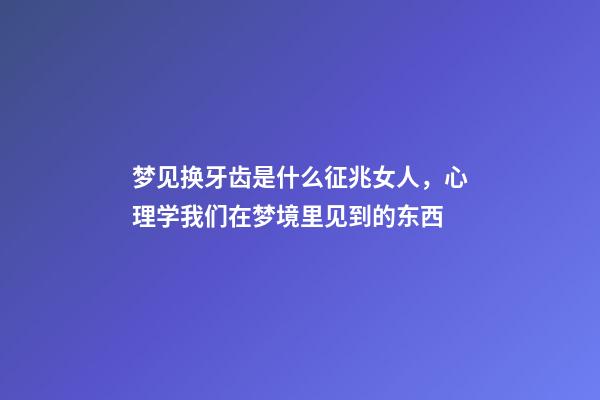 梦见换牙齿是什么征兆女人，心理学我们在梦境里见到的东西-第1张-观点-玄机派