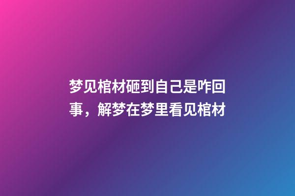 梦见棺材砸到自己是咋回事，解梦在梦里看见棺材