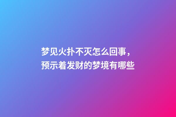 梦见火扑不灭怎么回事，预示着发财的梦境有哪些-第1张-观点-玄机派