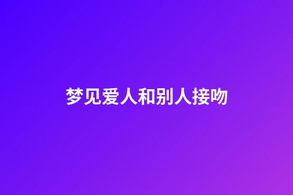 梦见爱人和别人接吻